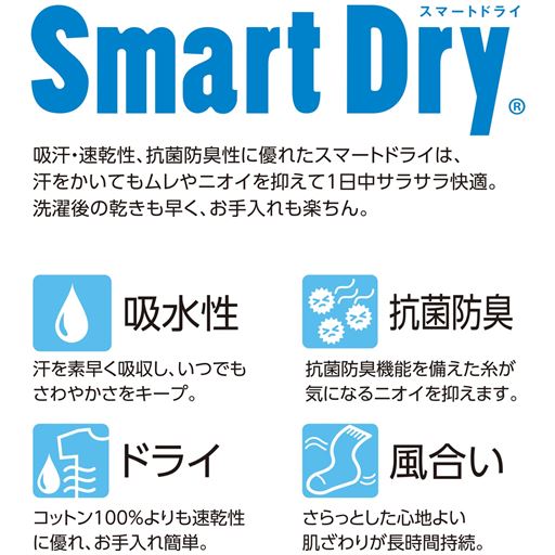 SmartDry<br>吸汗・速乾性、抗菌防臭性に優れたスマートドライは、汗をかいてもムレやニオイを抑えて1日中サラサラ快適。洗濯後乾きも早く、お手入れも楽ちん。