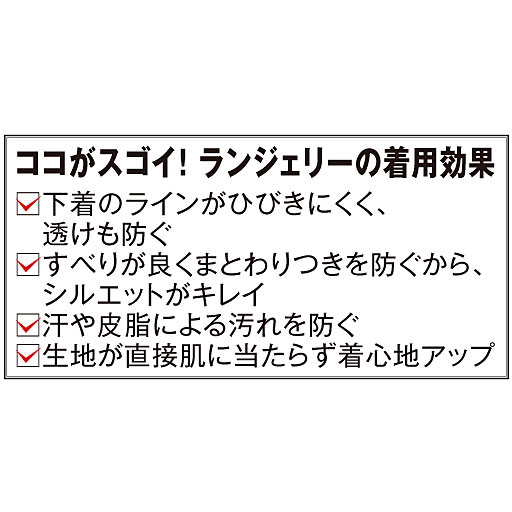 ランジェリーの着用効果・ひびきにくく、透けも防ぐ。すべりが良くまとわりつかない。汗皮脂汚れを防止。生地が直接当たらず着心地アップ