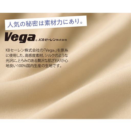 人気の秘密は素材力にあり。<br>KBセーレン株式会社の「Vega®」を原糸に使用した、高感度素材。シルクのような光沢に、とろみのある贅沢な肌ざわりが心地良い100%国内生産を生地です。