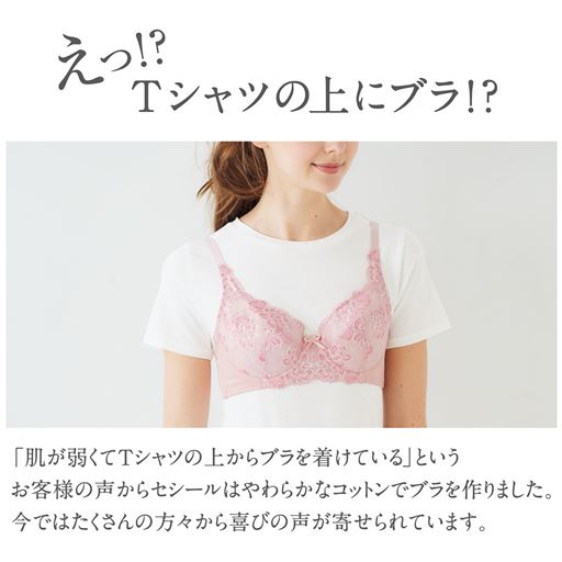 えっ!?Tシャツの上にブラ!? 「肌が弱くてTシャツの上からブラを着けている」というお客様の声からセシールはやわらかなコットンでブラを作りました。今ではたくさんの方々から喜びの声が寄せられています。