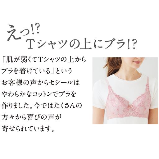 えっ!? Tシャツの上にブラ!? 「肌が弱くてTシャツの上からブラを着けている」というお客様の声からセシールはやわらかなコットンでブラを作りました。今ではたくさんの方々から喜びの声が寄せられています。