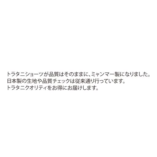 トラタニショーツが品質はそのままに、ミャンマー製になりました。日本製の生地や品質チェックは従来通り行っています。トラタニクオリティをお得にお届けします。