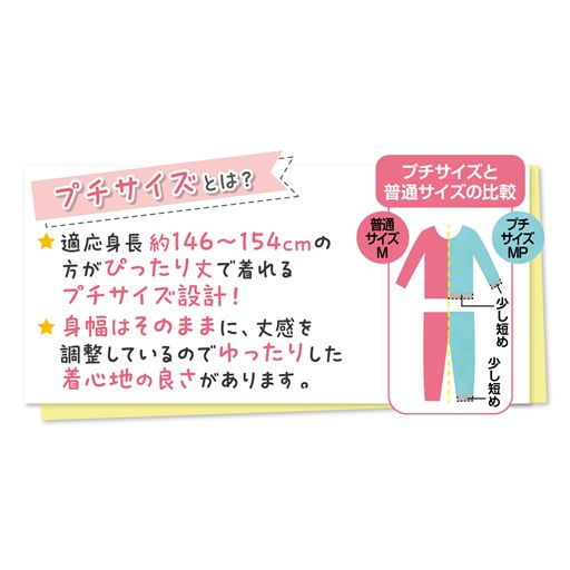 身長約146～154cmの小柄な方に。<br>身幅はそのままに、丈感を調節した、ゆったり快適な着心地のパジャマです。