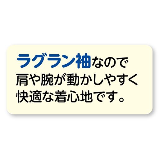 ラグラン袖で、肩回りや腕が動かしやすく快適。