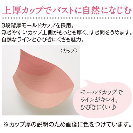 <上厚カップでバストに自然になじむ>3段階厚モールドカップを採用。浮きやすいカップ上側がもっとも厚く、すき間をうめます。自然なラインとひびきにくさも魅力。  ※カップ厚の説明のため画像に色をつけています。