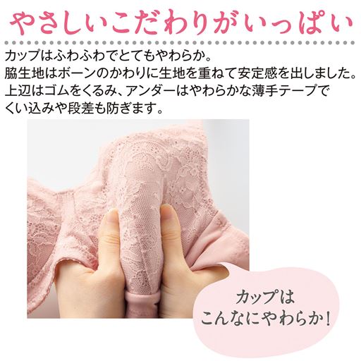<やさしいこだわりがいっぱい>カップはふわふわでとてもやわらか。脇生地はボーンのかわりに生地を重ねて安定感を出しました。上辺はゴムをくるみ、アンダーはやわらかな薄手テープでくい込みや段差も防ぎます。