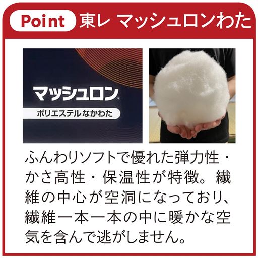 優れた弾力性・かさ高性・保温性が特徴の、東レ「マッシュロン®」を中わたに使用。