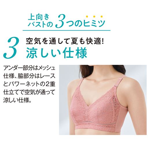 上向きバストの3つのヒミツ 1 空気を通して夏も快適!涼しい仕様 アンダー部分はメッシュ仕様、脇部分はレースとパワーネットの2重仕立てで空気が通って涼しい仕様。