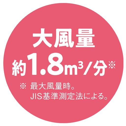 大風量約1.8m3/分  ※ 最大風量時。JIS基準測定法による。