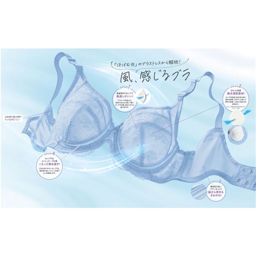 ヒヤシンスブルー (1)point1 ブラカップ内部には、通常のものより薄くて軽いカップを内蔵。風がふわりと通り涼やか。(2)point2 カップの肌側に吸水性の高い素材を使用。汗をサッと吸って素早く乾燥。1日中心地よさが続きます。(3)point3 通気性の良いパワーネットで脇から背中もさわやか!(4)point4 汗がたまりやすいカップ下も、通気性の良いメッシュ仕様でムレを軽減します。