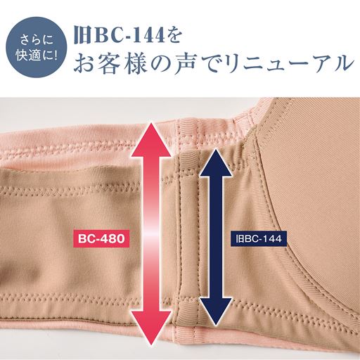さらに快適に! 旧BC-144をお客様の声でリニューアル 脇肉のカバー力UP やや脇高設計に変更。脇肉の横流れを軽減してすっきりキレイに整えます。 BC-480 旧BC-144