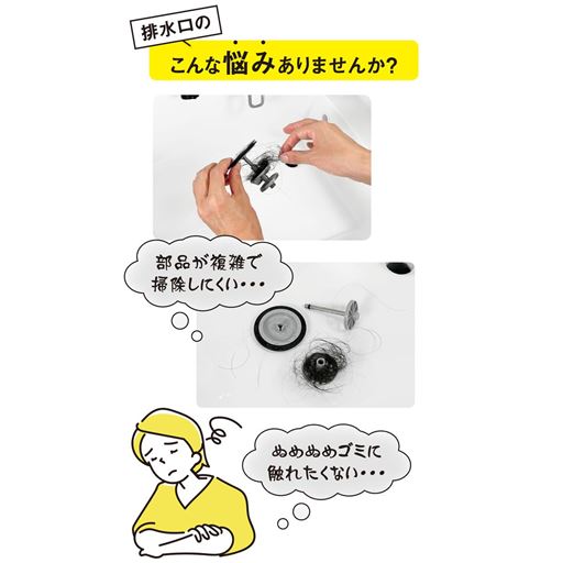 排水口のこんな悩みありませんか? 部品が複雑で掃除しにくい・・・ ぬめぬめゴミに触れたくない・・・