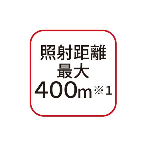 照射距離最大400m※1 ※1. リチウムイオン電池使用時、ハイモード時