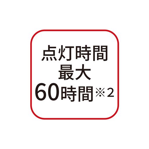 点灯時間最大60時間※2 ※2. 単3アルカリ乾電池使用時、ローモード時