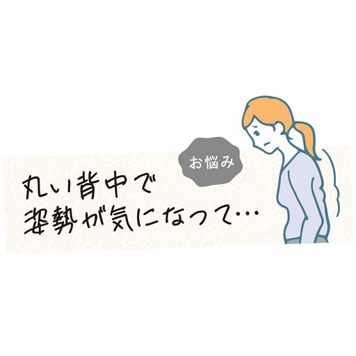 お悩み<br><br>丸い背中で姿勢が気になって・・・