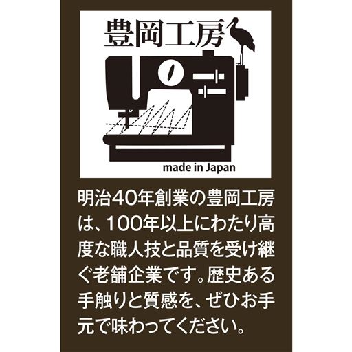 明治40年創業の豊岡工房は、100年以上にわたり高度な職人技と品質を受け継ぐ老舗企業です。歴史ある手触りと質感を、ぜひお手元で味わってください