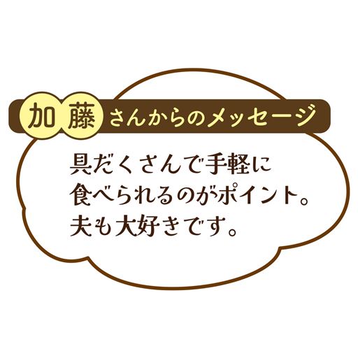 加藤さんからのメッセージ  具だくさんで手軽に食べられるのがポイント。夫も大好きです。