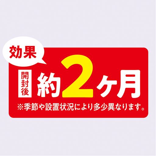 効果 開封後約2ケ月 ※季節や設置状況により多少異なります。