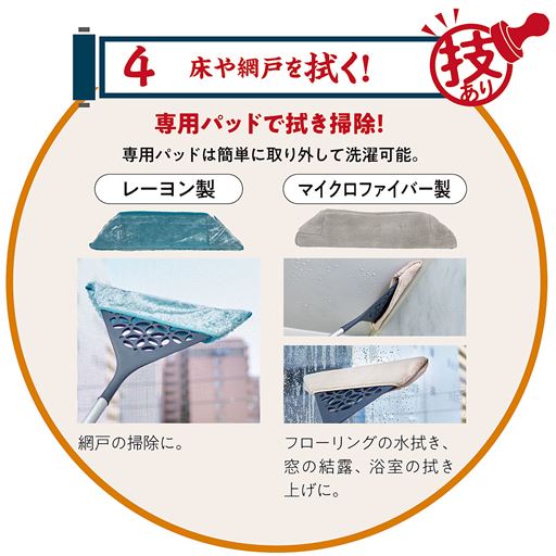 床や網戸を拭く! 専用パッドで拭き掃除! 専用パッドは簡単に取り外して洗濯可能。