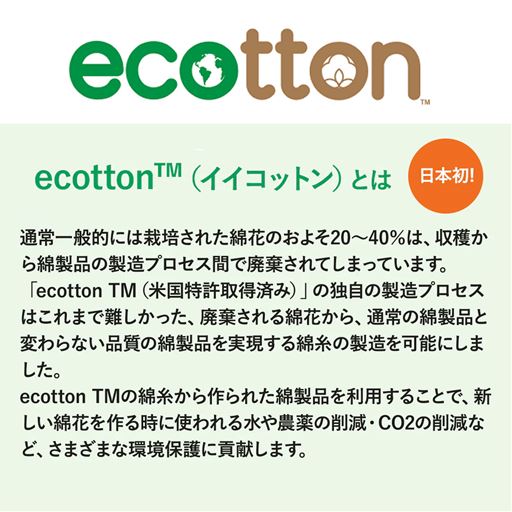「ecotton(イイコットン)」タオルは、廃棄されるはずの綿花を独自製法により通常と変わらない綿糸にして、上質なタオルに仕上げています。「ecotton(イイコットン)」は綿製品を作る綿糸を示す登録商標です。