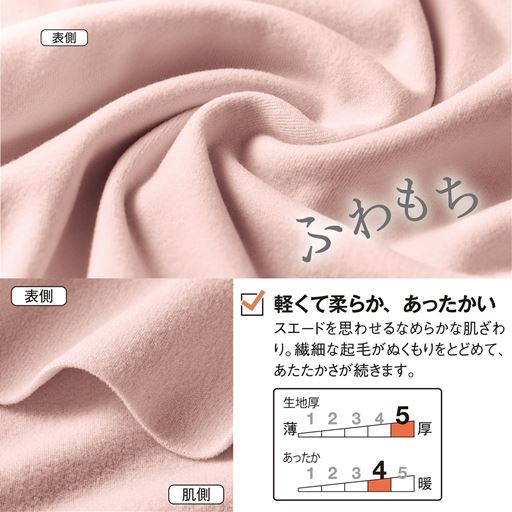 肌側の繊細な微起毛が心地いい、スエードを思わせるなめらかな肌ざわりのあったかフリース素材。