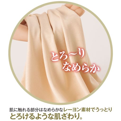 とろ～りなめらか 肌に触れる部分はなめらかなレーヨン素材でうっとりとろけるような肌ざわり。