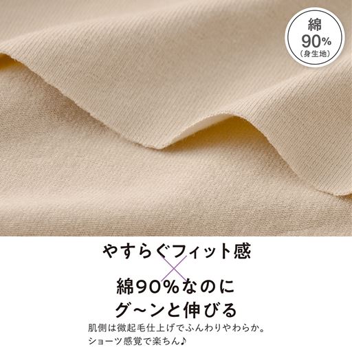 綿90%(身生地) やすらぐフィット感 綿90%なのにグ～ンと伸びる 肌側は微起毛仕上げでふんわりやわらか。ショーツ感覚で楽ちん