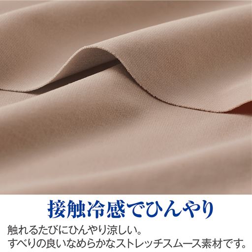 接触冷感でひんやり 触れるたびにひんやり涼しい。すべりの良いなめらかなストレッチスムース素材です。