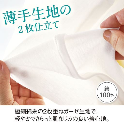 薄手の生地を2枚重ねたふんわり素材。ふわっと伸びるやわらかな伸縮性と縫い目の当たらない仕様で、肌にやさしい着心地。