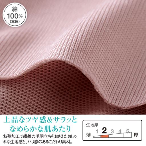 特殊加工で繊維の毛羽立ちをおさえたおしゃれな生地感とハリのある、こだわりの綿100%素材。上品なツヤ感&サラッとなめらかな肌あたり。