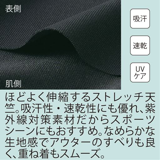 夏のスポーツシーンに! ほどよく伸縮するストレッチ天竺。吸水性・速乾性にも優れ、紫外線対策素材だからスポーツシーンにもおすすめ。なめらかな生地感でアウターのすべりも良く、重ね着もスムーズ。