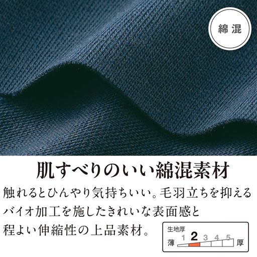 肌すべりのいい綿混素材 触れるとひんやり気持ちいい。毛羽立ちを抑えるバイオ加工を施したきれいな表面感と程よい伸縮性の上品素材。