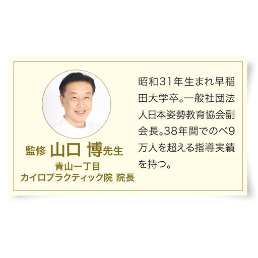 監修山口宏先生(青山一丁目カイロプラクティック院院長)昭和31年生まれ早稲田大学卒。一般社団法人日本姿勢教育協会副会長。30年間でのべ8万人を超える指導実績を持つ。