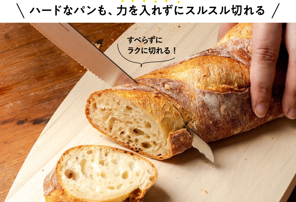 刃がしっかりくい込んで、表面ですべらずしっかりとパンを捉えるから、ハードなパンも力を入れずにスルスルとラクに切れます。