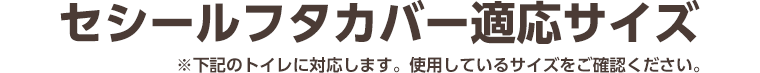 セシールフタカバー適応サイズ※下記のトイレに対応します。使用しているサイズをご確認ください。