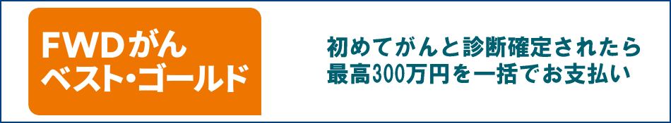 FWDがんベスト・ゴールド 初めて悪性新生物と診断確定されたら最高300万円を一括でお支払い